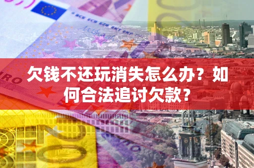 北京欠钱不还玩消失怎么办？如何合法追讨欠款？