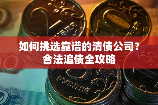 北京如何挑选靠谱的清债公司?合法追债全攻略 北京如何挑选靠谱的清债公司?合法追债全攻略