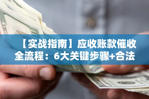 北京【实战指南】应收账款催收全流程：6大关键步骤+合法回款技巧