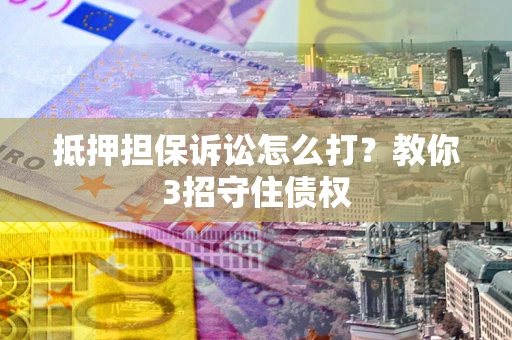 北京抵押担保诉讼怎么打？教你3招守住债权