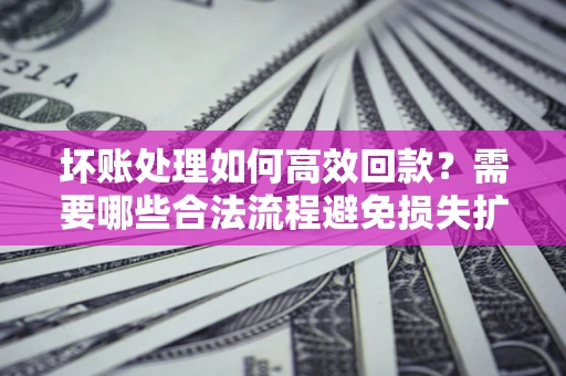 北京坏账处理如何高效回款？需要哪些合法流程避免损失扩大？