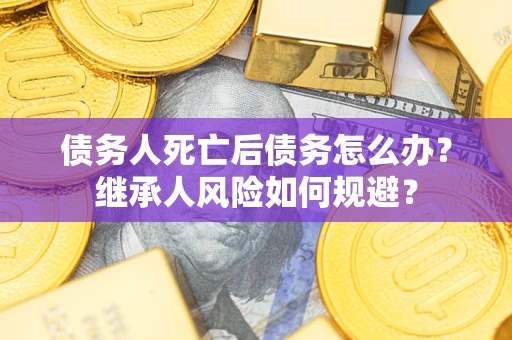 北京债务人死亡后债务怎么办？继承人风险如何规避？