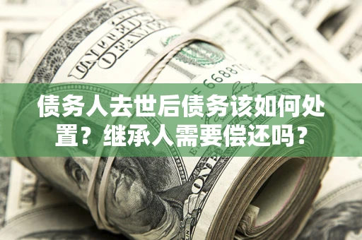 北京债务人去世后债务该如何处置？继承人需要偿还吗？