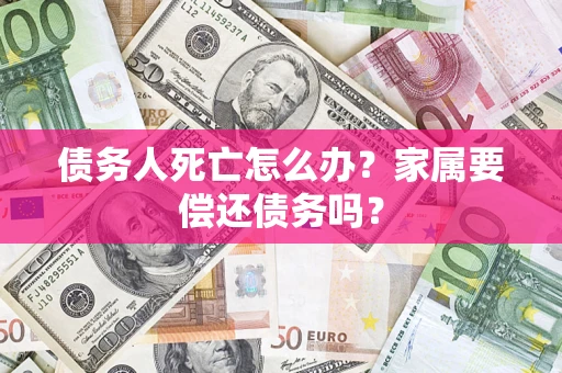 北京债务人死亡怎么办？家属要偿还债务吗？