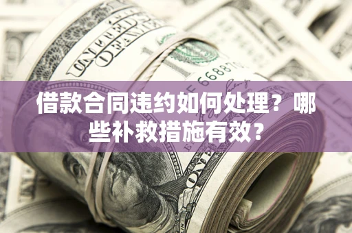 北京借款合同违约如何处理？哪些补救措施有效？
