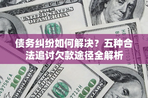 北京债务纠纷如何解决？五种合法追讨欠款途径全解析