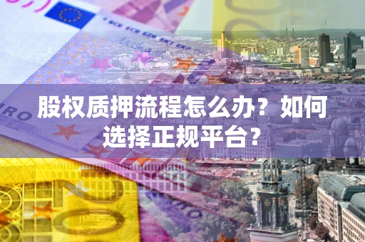 北京股权质押流程怎么办？如何选择正规平台？