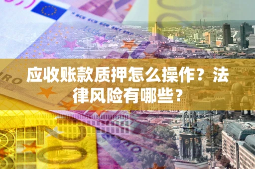 北京应收账款质押怎么操作？法律风险有哪些？