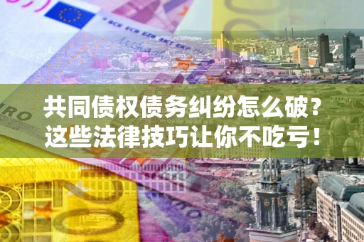 北京共同债权债务纠纷怎么破？这些法律技巧让你不吃亏！