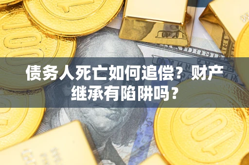 北京债务人死亡如何追偿？财产继承有陷阱吗？
