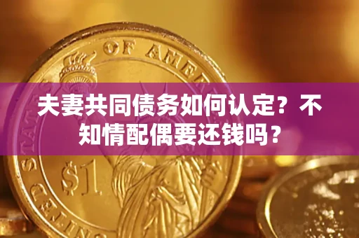 北京夫妻共同债务如何认定？不知情配偶要还钱吗？