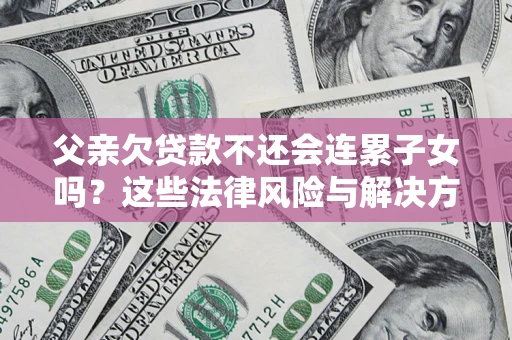 北京父亲欠贷款不还会连累子女吗？这些法律风险与解决方法要早知道！