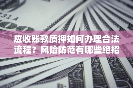 北京应收账款质押如何办理合法流程？风险防范有哪些绝招？