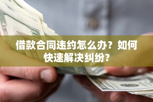 北京借款合同违约怎么办？如何快速解决纠纷？