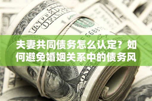北京夫妻共同债务怎么认定？如何避免婚姻关系中的债务风险？