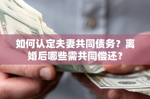 北京如何认定夫妻共同债务？离婚后哪些需共同偿还？