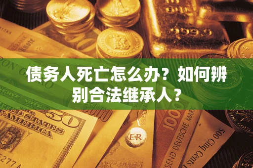 北京债务人死亡怎么办？如何辨别合法继承人？