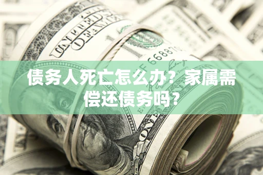 北京债务人死亡怎么办？家属需偿还债务吗？