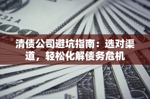 北京清债公司避坑指南：选对渠道，轻松化解债务危机