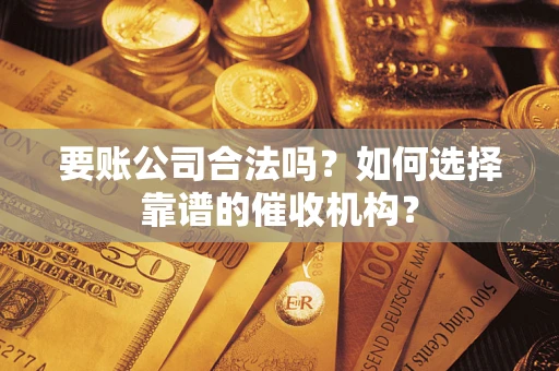 北京要账公司合法吗？如何选择靠谱的催收机构？