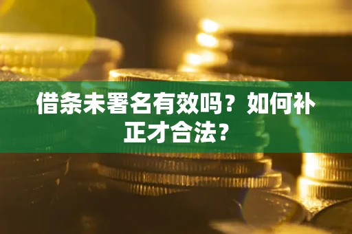 北京借条未署名有效吗？如何补正才合法？