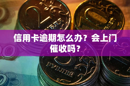 北京信用卡逾期怎么办？会上门催收吗？