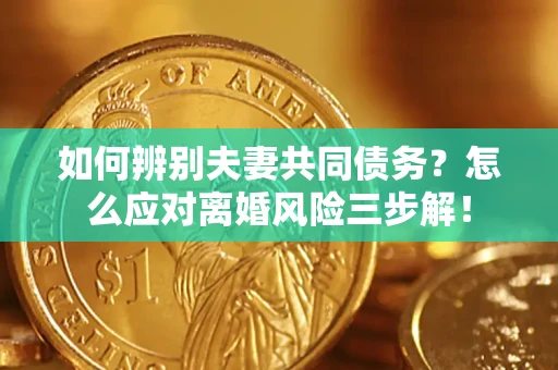 北京如何辨别夫妻共同债务？怎么应对离婚风险三步解！