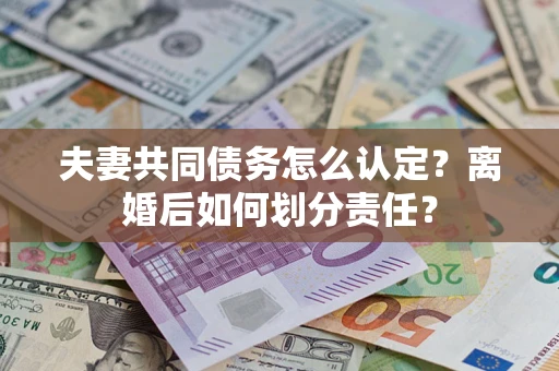 北京夫妻共同债务怎么认定？离婚后如何划分责任？