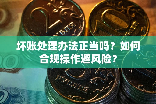 北京坏账处理办法正当吗？如何合规操作避风险？