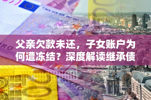 北京父亲欠款未还，子女账户为何遭冻结？深度解读继承债务迷局