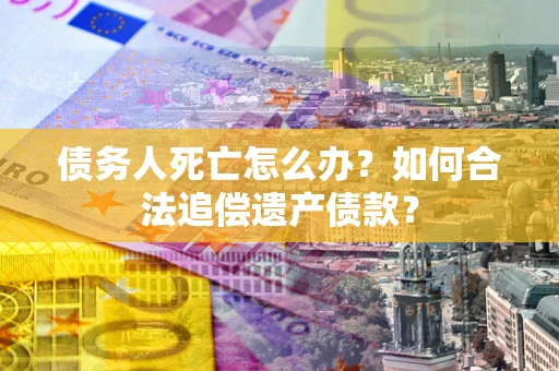 北京债务人死亡怎么办？如何合法追偿遗产债款？