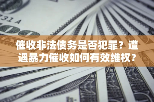 北京催收非法债务是否犯罪？遭遇暴力催收如何有效维权？