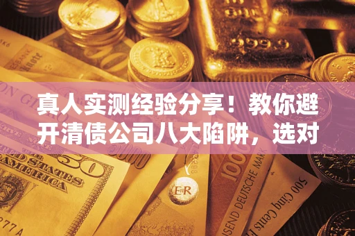 北京真人实测经验分享！教你避开清债公司八大陷阱，选对机构少走十年弯路
