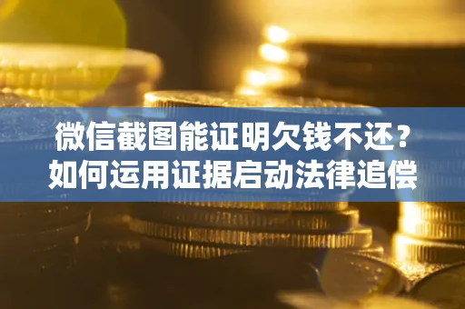 北京微信截图能证明欠钱不还？如何运用证据启动法律追偿程序？