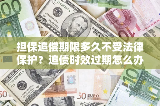 北京担保追偿期限多久不受法律保护？追债时效过期怎么办？
