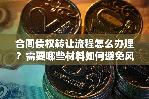 北京合同债权转让流程怎么办理？需要哪些材料如何避免风险？
