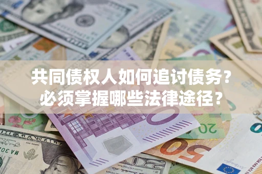 北京共同债权人如何追讨债务？必须掌握哪些法律途径？