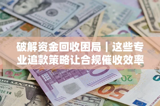 北京破解资金回收困局｜这些专业追款策略让合规催收效率翻倍