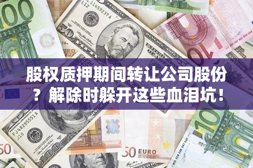 北京股权质押期间转让公司股份？解除时躲开这些血泪坑！