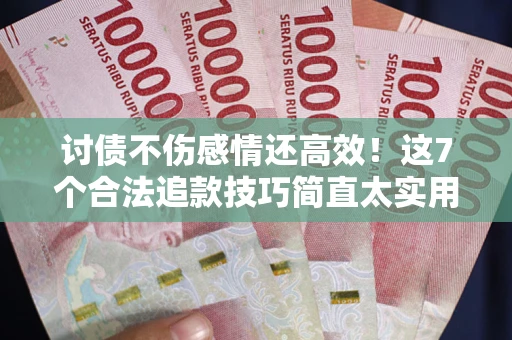 北京讨债不伤感情还高效！这7个合法追款技巧简直太实用