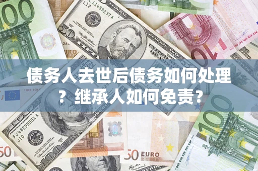 北京债务人去世后债务如何处理？继承人如何免责？