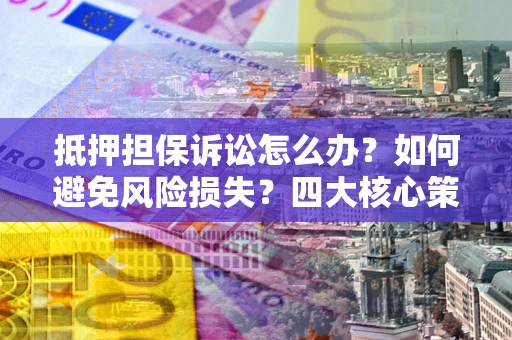 北京抵押担保诉讼怎么办？如何避免风险损失？四大核心策略全解读