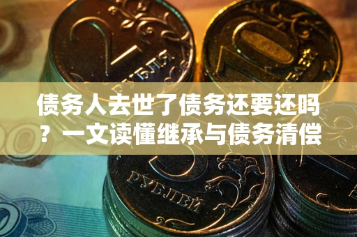 北京债务人去世了债务还要还吗？一文读懂继承与债务清偿