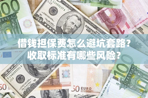 北京借钱担保费怎么避坑套路？收取标准有哪些风险？