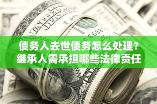 北京债务人去世债务怎么处理？继承人需承担哪些法律责任？