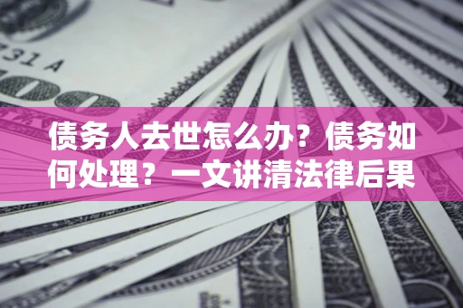 北京债务人去世怎么办？债务如何处理？一文讲清法律后果