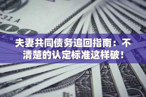 北京夫妻共同债务追回指南：不清楚的认定标准这样破！