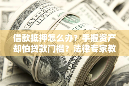 北京借款抵押怎么办？手握资产却怕贷款门槛？法律专家教你办抵押不踩坑