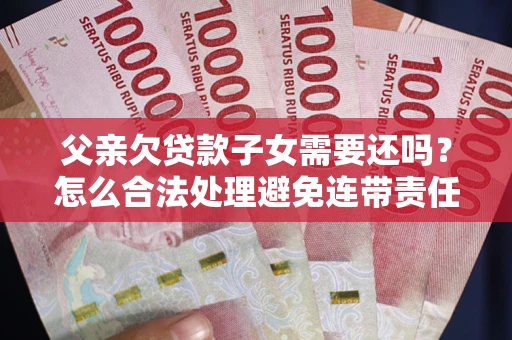 北京父亲欠贷款子女需要还吗？怎么合法处理避免连带责任？