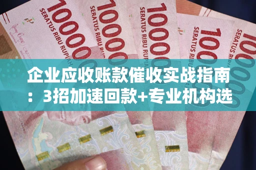 北京企业应收账款催收实战指南：3招加速回款+专业机构选择避坑